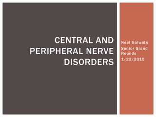 Neel Golwala
Senior Grand
Rounds
1/22/2015
CENTRAL AND
PERIPHERAL NERVE
DISORDERS
 