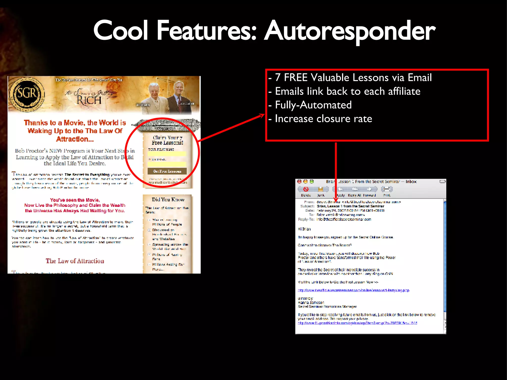 Cool Features: Autoresponder - 7 FREE Valuable Lessons via Email - Emails link back to each affiliate - Fully-Automated - Increase closure rate 