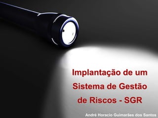 Implantação de um Sistema de Gestãode Riscos - SGR André Horacio Guimarães dos Santos 