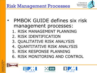 Risk Management Processes PMBOK GUIDE defines six risk management processes: RISK MANAGEMENT PLANNING RISK IDENTIFICATION QUALITATIVE RISK ANALYSIS QUANTITATIVE RISK ANALYSIS RISK RESPONSE PLANNING RISK MONITORING AND CONTROL 