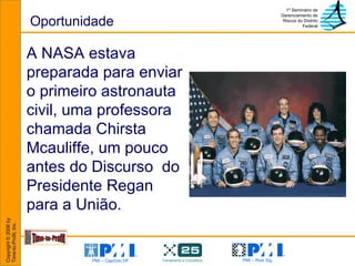 Oportunidade A NASA estava preparada para enviar o primeiro astronauta civil, uma professora chamada Chirsta Mcauliffe, um pouco antes do Discurso  do Presidente Regan para a União. 