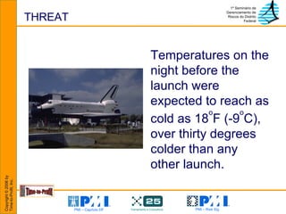 THREAT Temperatures on the night before the launch were expected to reach as cold as 18 o F (-9 o C), over thirty degrees colder than any other launch.  