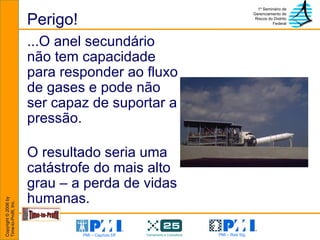 Perigo! ...O anel secundário não tem capacidade para responder ao fluxo de gases e pode não ser capaz de suportar a pressão.  O resultado seria uma catástrofe do mais alto grau – a perda de vidas humanas.   