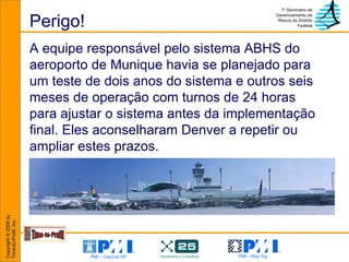Perigo! A equipe responsável pelo sistema ABHS do aeroporto de Munique havia se planejado para um teste de dois anos do sistema e outros seis meses de operação com turnos de 24 horas para ajustar o sistema antes da implementação final. Eles aconselharam Denver a repetir ou ampliar estes prazos. 