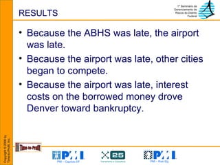RESULTS Because the ABHS was late, the airport was late. Because the airport was late, other cities began to compete. Because the airport was late, interest costs on the borrowed money drove Denver toward bankruptcy. 