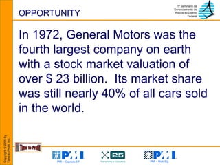 OPPORTUNITY In 1972, General Motors was the fourth largest company on earth with a stock market valuation of over $ 23 billion.  Its market share was still nearly 40% of all cars sold in the world. 