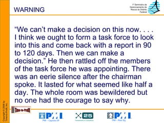 WARNING “ We can’t make a decision on this now. . . . I think we ought to form a task force to look into this and come back with a report in 90 to 120 days. Then we can make a decision.” He then rattled off the members of the task force he was appointing. There was an eerie silence after the chairman spoke. It lasted for what seemed like half a day. The whole room was bewildered but no one had the courage to say why.  