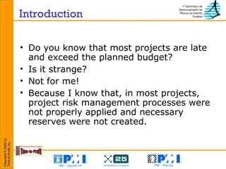 Introduction Do you know that most projects are late and exceed the planned budget? Is it strange? Not for me! Because I know that, in most projects, project risk management processes were not properly applied and necessary reserves were not created. 