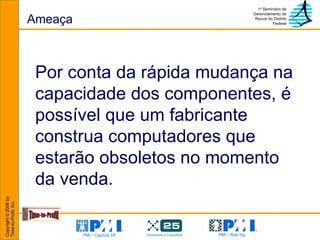 Ameaça Por conta da rápida mudança na capacidade dos componentes, é possível que um fabricante construa computadores que estarão obsoletos no momento da venda. 