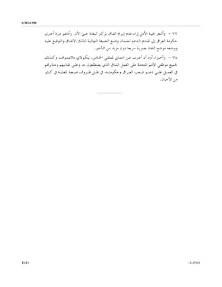 S/2014/190
14-2530121/21
٧٧-‫ﻋﺪﻡ‬ ‫ﺇﺯﺍﺀ‬ ‫ﺍﻷﻣﻞ‬ ‫ﲞﻴﺒﺔ‬ ‫ﻭﺃﺷﻌﺮ‬‫ﺇﺑـﺮﺍﻡ‬‫ﺍﺗﻔـﺎﻕ‬‫ﳌ‬‫ﺍﻟﺒﻌﺜـﺔ‬ ‫ﺮﻛـﺰ‬‫ﺍﻵﻥ‬ ‫ﺣـﱴ‬.‫ﻭ‬‫ﺃ‬‫ﺃﺧـﺮﻯ‬ ‫ﻣـﺮﺓ‬ ‫ﺩﻋـﻮ‬
‫ﺇﱃ‬ ‫ﺍﻟﻌﺮﺍﻕ‬ ‫ﺣﻜﻮﻣﺔ‬‫ﺍﻟـ‬ ‫ﺗﻘـﺪﱘ‬‫ﺪﻋﻢ‬‫ﻟـ‬‫ﺍﻟﻨﻬﺎﺋﻴـﺔ‬ ‫ﺍﻟـﺼﻴﻐﺔ‬ ‫ﻭﺿـﻊ‬ ‫ﻀﻤﺎﻥ‬‫ﺍﻻﺗﻔـﺎﻕ‬ ‫ﻟـﺬﻟﻚ‬‫ﻭ‬‫ﺍﻟﺘﻮﻗﻴـﻊ‬‫ﻋﻠﻴـﻪ‬
‫ﻣﻮﺿﻊ‬ ‫ﻭﻭﺿﻌﻪ‬‫ﺍﻟ‬‫ﻨﻔﺎﺫ‬‫ﺳﺮﻳﻌﺔ‬ ‫ﺑﺼﻮﺭﺓ‬‫ﺍﻟﺘﺄﺧﲑ‬ ‫ﻣﻦ‬ ‫ﻣﺰﻳﺪ‬ ‫ﺩﻭﻥ‬.
٧٨-‫ـﺬﻟﻚ‬‫ـ‬‫ﻭﻛ‬ ،‫ـﻮﻑ‬‫ـ‬‫ﻣﻼﺩﻳﻨ‬ ‫ـﻮﻻﻱ‬‫ـ‬‫ﻧﻴﻜ‬ ،‫ـﺎﺹ‬‫ـ‬‫ﺍﳋ‬ ‫ـﻲ‬‫ـ‬‫ﳌﻤﺜﻠ‬ ‫ـﺎﱐ‬‫ـ‬‫ﺍﻣﺘﻨ‬ ‫ـﻦ‬‫ـ‬‫ﻋ‬ ‫ـﺮﺏ‬‫ـ‬‫ﺃﻋ‬ ‫ﺃﻥ‬ ‫ﺃﻭﺩ‬ ،‫ـﲑﺍ‬‫ـ‬‫ﻭﺃﺧ‬
‫ﳉ‬‫ﺍﳌﺘ‬ ‫ﺍﻷﻣﻢ‬ ‫ﻣﻮﻇﻔﻲ‬ ‫ﻤﻴﻊ‬‫ﻋﻠﻰ‬ ‫ﺤﺪﺓ‬‫ﺍﻟ‬‫ﺍﻟﺸﺎﻕ‬ ‫ﻌﻤﻞ‬‫ﺑﻪ‬ ‫ﻳﻀﻄﻠﻌﻮﻥ‬ ‫ﺍﻟﺬﻱ‬،‫ﺗ‬ ‫ﻭﻋﻠـﻰ‬‫ﻔـﺎﻧﻴ‬‫ﻬﻢ‬‫ﻭﻣﺜـﺎﺑﺮ‬‫ﻬﺗﻢ‬
‫ﺍﻟ‬ ‫ﰲ‬‫ـﻞ‬‫ـ‬‫ﻌﻤـ‬‫ﻋ‬‫ـﻪ‬‫ـ‬‫ﻭﺣﻜﻮﻣﺘـ‬ ‫ـﺮﺍﻕ‬‫ـ‬‫ﺍﻟﻌـ‬ ‫ـﻌﺐ‬‫ـ‬‫ﺷـ‬ ‫ـﻢ‬‫ـ‬‫ﺩﻋـ‬ ‫ـﻰ‬‫ـ‬‫ﻠـ‬،‫ـﻌﺒﺔ‬‫ـ‬‫ﺻـ‬ ‫ـﺮﻭﻑ‬‫ـ‬‫ﻇـ‬ ‫ـﻞ‬‫ـ‬‫ﻇـ‬ ‫ﰲ‬‫ـﺔ‬‫ـ‬‫ﻟﻠﻐﺎﻳـ‬‫ـﺜﲑ‬‫ـ‬‫ﻛـ‬ ‫ﰲ‬
‫ﻣﻦ‬‫ﺍﻷﺣﻴﺎﻥ‬.
 