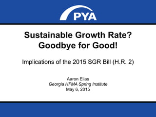Page 0May 6, 2015
Georgia HFMA Spring Institute
Sustainable Growth Rate?
Goodbye for Good!
Implications of the 2015 SGR Bill (H.R. 2)
Aaron Elias
Georgia HFMA Spring Institute
May 6, 2015
 