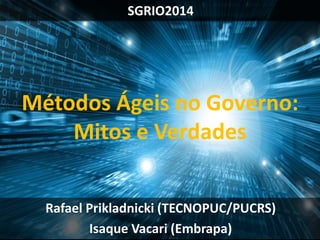 SGRIO2014 
Rafael Prikladnicki (TECNOPUC/PUCRS) 
Isaque Vacari (Embrapa) 
Métodos Ágeis no Governo: 
Mitos e Verdades  