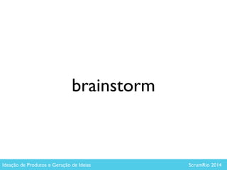 brainstorm
Ideação de Produtos e Geração de Ideias ScrumRio 2014
 