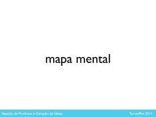 mapa mental
Ideação de Produtos e Geração de Ideias ScrumRio 2014
 