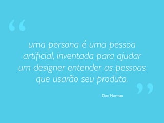 uma persona é uma pessoa
artiﬁcial, inventada para ajudar
um designer entender as pessoas
que usarão seu produto.
Don Norman
“
”
 