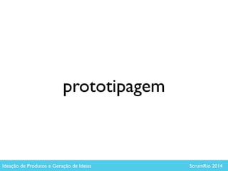 !
prototipagem	

Ideação de Produtos e Geração de Ideias ScrumRio 2014
 