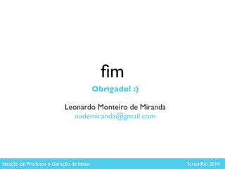 ﬁm
Obrigado! :) 
Leonardo Monteiro de Miranda	

nademiranda@gmail.com
Ideação de Produtos e Geração de Ideias ScrumRio 2014
 