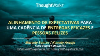 ALINHAMENTO DE EXPECTATIVAS PARA
UMA CADÊNCIA DE ENTREGAS EFICAZES E
PESSOAS FELIZES
Marcely Santos / Kenedy Araujo
AGILE PROJECT MANAGERS
mdsantos@thoughtworks.com / karaujo@thoughtworks.com
 