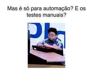 Mas é só para automação? E os
testes manuais?
 