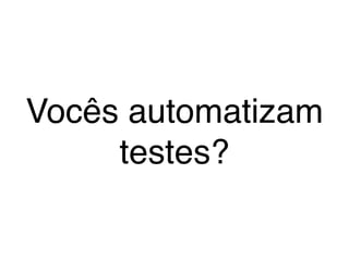 Vocês automatizam
testes?
 