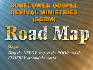 SUNFLOWER GOSPELSUNFLOWER GOSPEL
REVIVAL MINISTRIESREVIVAL MINISTRIES
(SGRM)(SGRM)
Slogan:
Help the NEEDY, respect the POOR and the
ELDERLY around the world
 