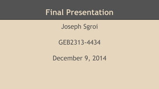 Final Presentation 
Joseph Sgroi 
GEB2313-4434 
December 9, 2014 
 