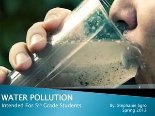 WATER POLLUTION
Intended For 5th Grade Students   By: Stephanie Sgro
                                         Spring 2013
 