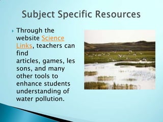    Through the
    website Science
    Links, teachers can
    find
    articles, games, les
    sons, and many
    other tools to
    enhance students
    understanding of
    water pollution.
 