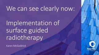 We can see clearly now:
Implementation of
surface guided
radiotherapy
Karen McGoldrick
 