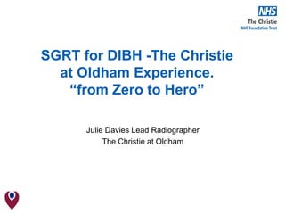 SGRT for DIBH -The Christie
at Oldham Experience.
“from Zero to Hero”
Julie Davies Lead Radiographer
The Christie at Oldham
 