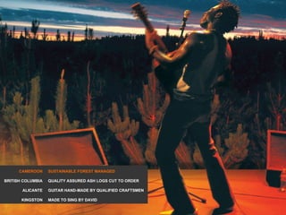 CAMEROON BRITISH COLUMBIA ALICANTE KINGSTON SUSTAINABLE FOREST MANAGED QUALITY ASSURED ASH LOGS CUT TO ORDER GUITAR HAND-MADE BY QUALIFIED CRAFTSMEN MADE TO SING BY DAVID 