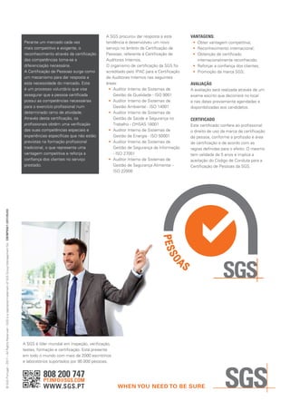 808 200 747
PT.INFO@SGS.COM
WWW.SGS.PT
A SGS é líder mundial em inspeção, verificação,
testes, formação e certificação. Está presente
em todo o mundo com mais de 2000 escritórios
e laboratórios suportados por 90 000 pessoas.
A SGS procurou dar resposta a esta
tendência e desenvolveu um novo
serviço no âmbito da Certificação de
Pessoas, referente à Certificação de
Auditores Internos.
O organismo de certificação da SGS foi
acreditado pelo IPAC para a Certificação
de Auditores Internos nas seguintes
áreas:
•	 Auditor Interno de Sistemas de
Gestão da Qualidade - ISO 9001
•	 Auditor Interno de Sistemas de
Gestão Ambiental - ISO 14001
•	 Auditor Interno de Sistemas de
Gestão da Saúde e Segurança no
Trabalho - OHSAS 18001
•	 Auditor Interno de Sistemas de
Gestão de Energia - ISO 50001
•	 Auditor Interno de Sistemas de
Gestão de Segurança da Informação
- ISO 27001
•	 Auditor Interno de Sistemas de
Gestão de Segurança Alimentar -
ISO 22000
VANTAGENS:
•	 Obter vantagem competitiva;
•	 Reconhecimento internacional;
•	 Obtenção de certificado
internacionalmente reconhecido;
•	 Reforçar a confiança dos clientes;
•	 Promoção da marca SGS;
AVALIAÇÃO
A avaliação será realizada através de um
exame escrito que decorrerá no local
e nas datas previamente agendadas e
disponibilizadas aos candidatos.
CERTIFICADO
Este certificado confere ao profissional
o direito de uso da marca de certificação
de pessoa, conforme a profissão e área
de certificação e de acordo com as
regras definidas para o efeito. O mesmo
tem validade de 5 anos e implica a
aceitação do Código de Conduta para a
Certificação de Pessoas da SGS.
Perante um mercado cada vez
mais competitivo e exigente, o
reconhecimento através da certificação
das competências torna-se a
diferenciação necessária.
A Certificação de Pessoas surge como
um mecanismo para dar resposta a
esta necessidade do mercado. Este
é um processo voluntário que visa
assegurar que a pessoa certificada
possui as competências necessárias
para o exercício profissional num
determinado ramo de atividade.
Através desta certificação, os
profissionais obtêm uma verificação
das suas competências especiais e
experiências específicas que não estão
previstas na formação profissional
tradicional, o que representa uma
vantagem competitiva e reforça a
confiança dos clientes no serviço
prestado.
©SGSPortugal–2017–AllRightsReserved–SGSisaregisteredtrademarkofSGSGroupManagementSACBEMP058/1(2017/05/03)
 