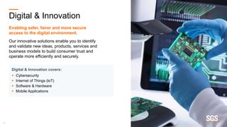 14
Digital & Innovation covers:
 Cybersecurity
 Internet of Things (loT)
 Software & Hardware
 Mobile Applications
Digital & Innovation
Enabling safer, fairer and more secure
access to the digital environment.
Our innovative solutions enable you to identify
and validate new ideas, products, services and
business models to build consumer trust and
operate more efficiently and securely.
 