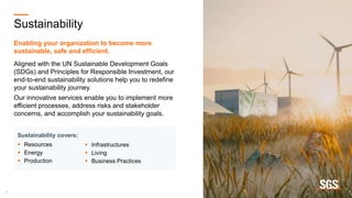 19
Sustainability
Enabling your organization to become more
sustainable, safe and efficient.
Aligned with the UN Sustainable Development Goals
(SDGs) and Principles for Responsible Investment, our
end-to-end sustainability solutions help you to redefine
your sustainability journey.
Our innovative services enable you to implement more
efficient processes, address risks and stakeholder
concerns, and accomplish your sustainability goals.
 Infrastructures
 Living
 Business Practices
Sustainability covers:
 Resources
 Energy
 Production
 