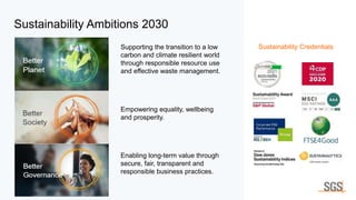 7
Sustainability Ambitions 2030
Sustainability Credentials
Supporting the transition to a low
carbon and climate resilient world
through responsible resource use
and effective waste management.
Empowering equality, wellbeing
and prosperity.
Enabling long-term value through
secure, fair, transparent and
responsible business practices.
 