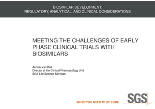 MEETING THE CHALLENGES OF EARLY
PHASE CLINICAL TRIALS WITH
BIOSIMILARS
BIOSIMILAR DEVELOPMENT:
REGULATORY, ANALYTICAL, AND CLINICAL CONSIDERATIONS
BIOSIMILARS
Annick Van Riel
Director of the Clinical Pharmacology Unit
SGS Life Science Services
 