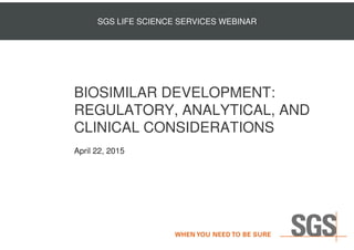 BIOSIMILAR DEVELOPMENT:
REGULATORY, ANALYTICAL, AND
CLINICAL CONSIDERATIONS
SGS LIFE SCIENCE SERVICES WEBINAR
CLINICAL CONSIDERATIONS
April 22, 2015
 