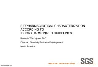 PEGS, May 6, 2014
BIOPHARMACEUTICAL CHARACTERIZATION
ACCORDING TO
ICHQ6B HARMONIZED GUIDELINES
Kenneth Warrington, PhD
Director, Biosafety Business Development
North America
 