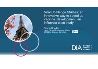 Viral Challenge Studies: an
i ti t dinnovative way to speed up
vaccine development; an
influenza case studyinfluenza case study
Bruno Speder
Head Clinical Regulatory AffairsHead Clinical Regulatory Affairs
SGS Life Science Services
1
 