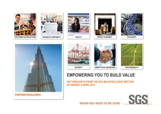 EMPOWERING YOU TO BUILD VALUE
KEY HIGHLIGHTS FROM THE SGS MALAYSIA CLIENT INFO DAY
AT PENANG, 8 APRIL 2014
 