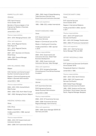 109
KIMMO FULLER (1967)
American
COO, North America
(since October 2015)
Bachelor of Science degree in Civil
Engineering; Masters in Business
Administration
Joined SGS in 2014
Previous responsibilities
2014 – 2015: Managing Director, USA
Other work experience
2013 – 2014: Regional Director,
Rolls Royce Plc
2011 – 2013: Regional Director,
Elliott Group
2007 – 2011: Business Unit Director,
Wood Group
1999 – 2007: General Manager,
General Electric.
DIRK HELLEMANS (1958)
Belgian
COO, Northern and Central Europe /
Southern Central Europe ad interim
Degree in Chemical Engineering and
Master in Business Administration
Joined SGS in 1988
Previous responsibilities
2004 – 2012: COO, Central  North
West Europe
2002 – 2004: COO, North West Europe
1997 – 2002: Managing Director, Belgium
FRÉDÉRIC HERREN (1955)
Swiss
COO, Africa
Master in Economics
Initially joined SGS in 1986, rejoined
in 1999
Previous responsibilities
2006 – 2014: EVP, Governments and
Institutions Services
2003 – 2006: EVP, Automotive Services
1999 – 2003: Head of Global Marketing,
Trade Assurance Services (now
Governments and Institutions Services)
Other work experience
1995 – 1998: CEO, Unilabs International
ROGER KAMGAING (1966)
Swiss
EVP, Governments and
Institutions Services
Master in Commercial Law and Tax
Master in Auditing and Consulting
Initially joined SGS in 1997, rejoined
in 2014
Previous responsibilities
2000 – 2012: Governments and
Institutions Services, Global Head
Business Development
1997 – 2000: Governments and
Institutions Services, Sales Manager
Other work experience
2012 – 2014: Kamgaing Associates
(Consulting) and Time (African Business
Incubator)
THOMAS KLUKAS (1965)
German
EVP, Automotive Services
PhD Engineering Science,
Master Business Administration
Joined SGS in 2006
Previous responsibilities
2008 – 2010: VP Automotive Services
2006 – 2008: Automotive Services
Regional Manager, North America
Other work experience
2000 – 2006: Senior Manager DEKRA SE
(Germany and USA)
FRANCOIS MARTI (1968)
Swiss
EVP, Industrial Services
(since October 2015)
Degree in International Relations
Initially joined SGS in 2003, rejoined
in 2011
Previous responsibilities
2012 – 2015: EVP Systems and
Services Certification
2011 – 2015: SVP, Strategic Transformation
2003 – 2005: VP Continuous Improvement
Other work experience
2005 – 2011: CEO Fiat Services
Senior Manager PWC and IBM
JEFFREY MCDONALD (1964)
Australian
EVP, Systems and Services Certification
(since October 2015)
Postgraduate Diploma in Education
Joined SGS in 1995
Previous responsibilities
2007 – 2015: COO, North America
2004 – 2007: EVP, Systems and
Services Certification
2003: Global Project Manager,
Systems and Services Certification
1995 – 2003: Systems and Services
Certification, South Eastern Asia and
Pacific, Regional Manager (Bangkok)
 