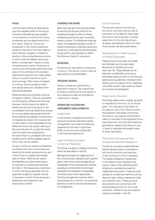 143
TAXES
Income taxes include all taxes based
upon the taxable profits of the Group
including withholding taxes payable
on the transfer of income from Group
companies and tax adjustments from
prior years. Taxes on income are
recognised in the income statement
except to the extent that they relate to
items directly charged or credited to
equity or other comprehensive income,
in which case the related income tax
effect is recognised in equity or other
comprehensive income. Provisions of
income and withholding taxes that could
arise on the remittance of subsidiary
retained earnings are only made where
there is a current intention to remit
such earnings. Other taxes not based
on income, such as property taxes
and capital taxes, are included within
operating expenses.
Deferred taxes are provided using the
full liability method. They are calculated
on all temporary differences that arise
between the tax base of an asset or
liability and the carrying values in the
consolidated financial statements except
for non tax-deductible goodwill and for
those differences related to investments
in subsidiaries where their reversal will
not take place in the foreseeable future.
Deferred income tax assets relating to
the carry-forward of unused tax losses
and tax credits are recognised to
the extent that it is probable that future
taxable profits will be available against
which they can be utilised.
Current income tax assets and liabilities
are offset when the income taxes are
levied by the same taxing authority and
where there is a legally enforceable
right of offset. Deferred tax assets
and liabilities are determined based
on enacted or substantively enacted
tax rates in the respective jurisdictions
in which the Group operates that are
expected to apply to taxable income
in the years in which those temporary
differences are expected to be
recovered or settled.
EARNINGS PER SHARE
Basic earnings per share are calculated
by dividing the Group’s profit by the
weighted average number of shares
outstanding during the year, excluding
treasury shares. For diluted earnings per
share, the weighted average number of
shares outstanding is adjusted assuming
conversion of all potential dilutive shares.
Group profit is also adjusted to reflect
the after-tax impact of conversion.
DIVIDENDS
Dividends are reported as a movement
in equity in the period in which they are
approved by the shareholders.
TREASURY SHARES
Treasury shares are reported as a
deduction to equity. The original cost
of treasury shares and the proceeds of
any subsequent sale are recorded as
movements in equity.
SIGNIFICANT ACCOUNTING
JUDGEMENTS AND ESTIMATES
Judgements
In the process of applying the entity’s
accounting policies described above,
management has made the following
judgements that have a significant
effect on the amounts recognised
in the financial statements.
Legal and Warranty Claims
on Services Rendered
The Group is subject to litigation and other
claims as described in note 25.
Management bases its judgements on
the circumstances relating to each specific
event, internal and external legal advice,
knowledge of the industries and markets,
prevailing commercial terms and legal
precedent and evaluation of applicable
insurance cover where appropriate.
The Group’s legal and warranty claims
are reviewed, at a minimum, on a quarterly
basis by a cross-functional representation
of management.
Use of Estimates
The key assumptions concerning
the future, and other key sources of
estimation at the balance sheet date
that have a risk of causing a material
adjustment to the carrying amount
of assets and liabilities within the next
financial year, are discussed below.
Recoverability of Trade Accounts
and Notes Receivable
Trade accounts and notes receivable
are reflected net of an estimated
allowance for doubtful accounts
(see note 15). These allowances for
potential uncollectible amounts are
estimated based primarily on the Group’s
ageing policy guidelines, individual client
analysis and an analysis of the underlying
risk profile of each major revenue stream
by business and geography.
Impairment of Goodwill
The Group determines whether goodwill
is impaired at a minimum on an annual
basis. This requires an estimation of
the value-in-use of the CGUs to which
the goodwill is allocated. Estimating
the value-in-use requires the Group to
make an estimate of the expected future
cash flows from the CGU that holds the
goodwill at a determined discount rate
in order to calculate the present value
of those cash flows.
Estimations of Employee Post-
employment Benefits Obligations
The Group maintains several defined
benefit pension plans in accordance
with local conditions and practices
in the countries in which it operates.
The related obligations recognised
in the balance sheet represent the
present value of the defined benefit
obligations calculated annually by
independent actuaries. These actuarial
valuations include assumptions such as
discount rates, salary progression rates
and mortality rates. These actuarial
assumptions vary according to the
local prevailing economic and social
conditions. Details of the assumptions
used are provided in note 24.
 