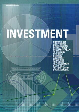 62
4. BUSINESS LEADERSHIP
INVESTMENTINERTIA IS NOT
AN OPTION FOR
BUSINESSES LIKE
SGS THAT MUST
CONSTANTLY ADAPT
TO CHANGING
CUSTOMER
DEMANDS
AND MARKET
CONDITIONS.
THIS MEANS
THAT INVESTMENT
HAS TO BE AT
THE HEART OF OUR
BUSINESS MODEL.
62
 