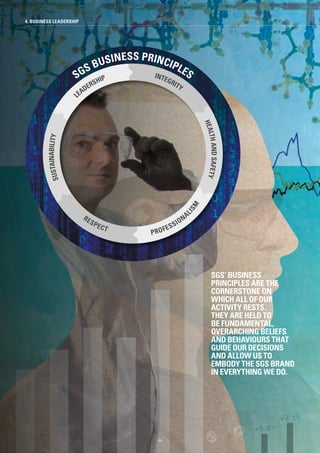 SGS’ BUSINESS
PRINCIPLES ARE THE
CORNERSTONE ON
WHICH ALL OF OUR
ACTIVITY RESTS.
THEY ARE HELD TO
BE FUNDAMENTAL,
OVERARCHING BELIEFS
AND BEHAVIOURS THAT
GUIDE OUR DECISIONS
AND ALLOW US TO
EMBODY THE SGS BRAND
IN EVERYTHING WE DO.
4. BUSINESS LEADERSHIP
SGS BUSINESS PRINCIPLES
LEADERSHIP
SUSTAINABILITY
RESPECT
PROFESSIONA
LISM
HEALTHANDSAFETY
INTEGRITY
84
 