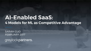 SARAH GUO
FEBRUARY 2017
AI–Enabled SaaS:
4 Models for ML as Competitive Advantage
 