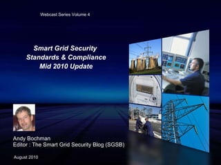 Smart Grid Security  Standards & Compliance Mid 2010 Update Andy Bochman Editor : The Smart Grid Security Blog (SGSB) August 2010 Webcast Series Volume 4 