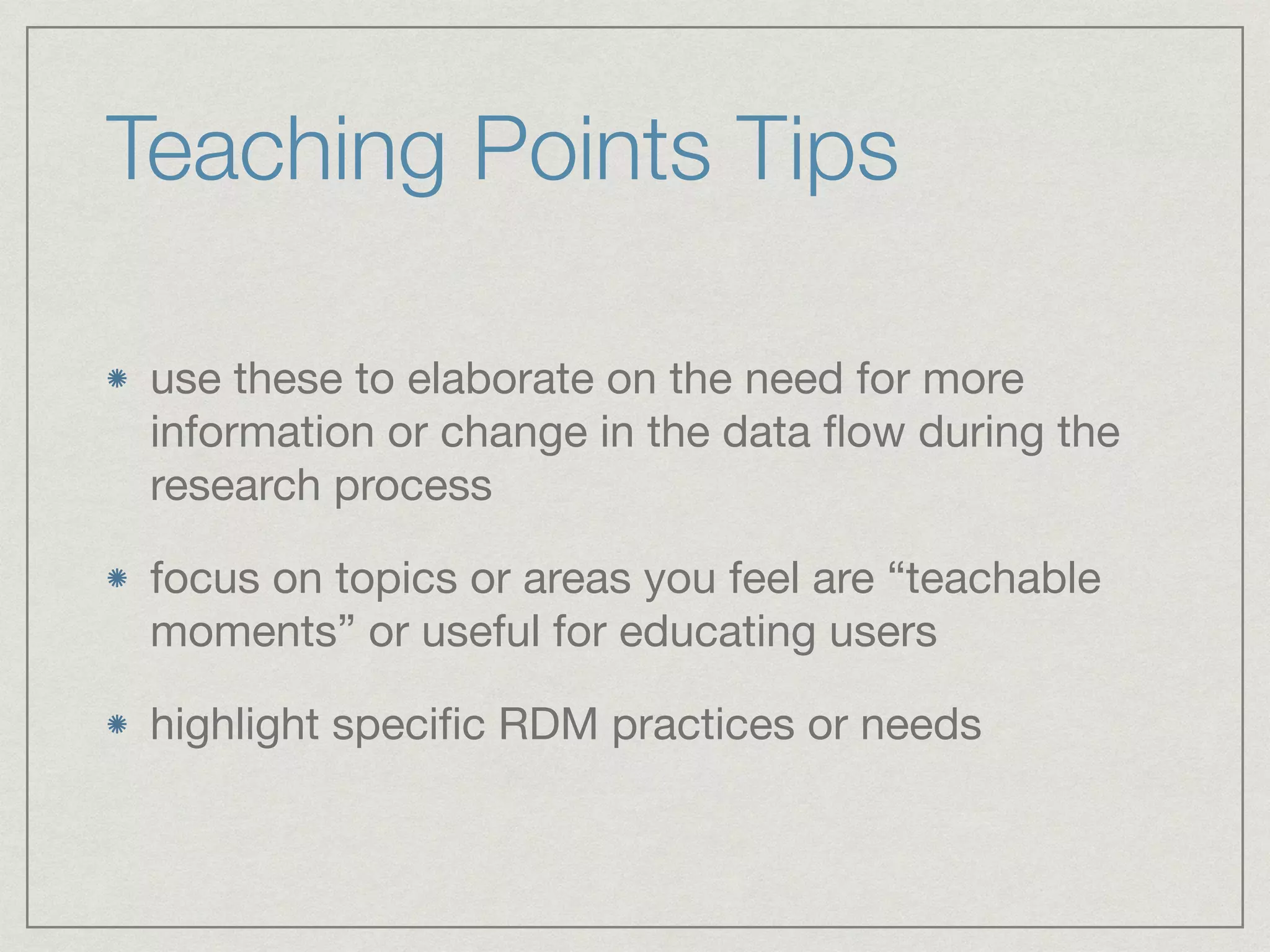 Teaching Points Tips
use these to elaborate on the need for more
information or change in the data ﬂow during the
research process

focus on topics or areas you feel are “teachable
moments” or useful for educating users

highlight speciﬁc RDM practices or needs
 