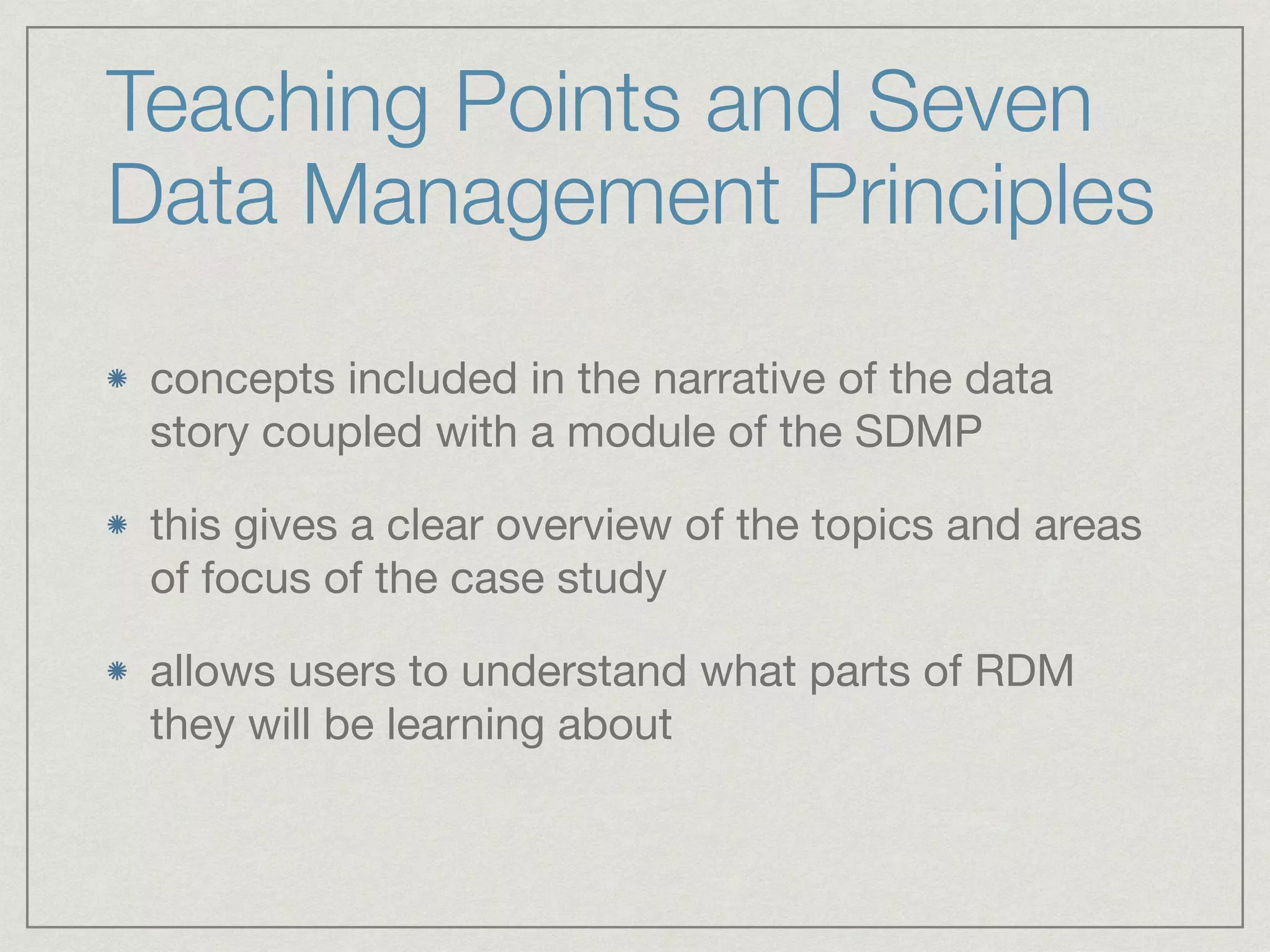 Teaching Points and Seven
Data Management Principles
concepts included in the narrative of the data
story coupled with a module of the SDMP

this gives a clear overview of the topics and areas
of focus of the case study

allows users to understand what parts of RDM
they will be learning about
 