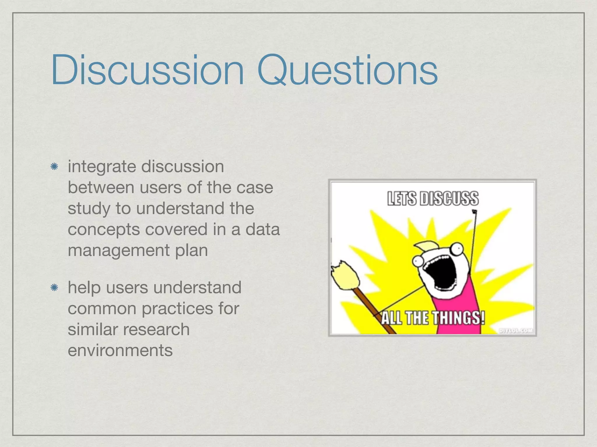 Discussion Questions
integrate discussion
between users of the case
study to understand the
concepts covered in a data
management plan

help users understand
common practices for
similar research
environments
 