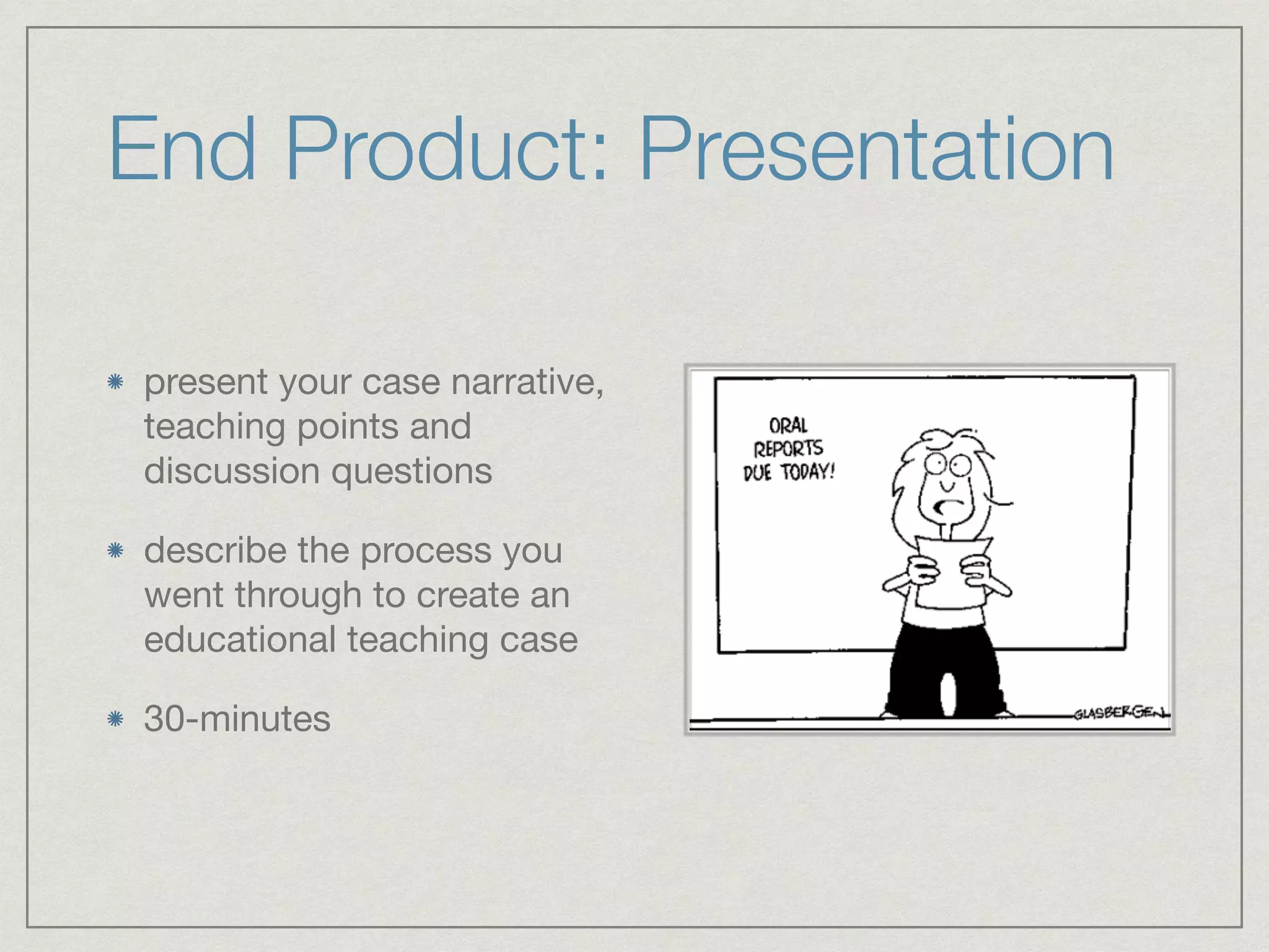 End Product: Presentation
present your case narrative,
teaching points and
discussion questions

describe the process you
went through to create an
educational teaching case

30-minutes
 